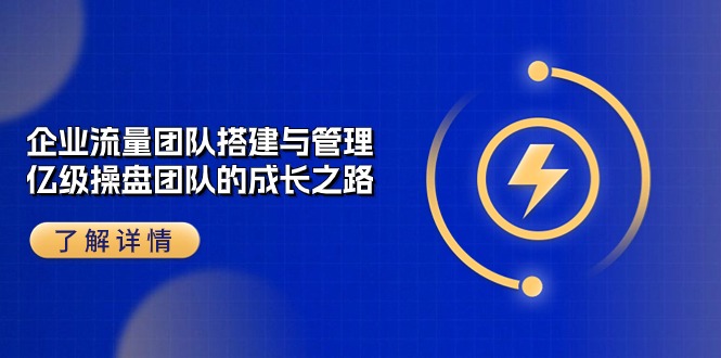 企业流量团队搭建与管理，亿级操盘团队的成长之路（28节课）-知新学吧