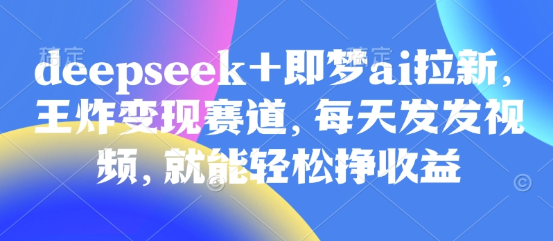 原客单价998的deepseek+即梦ai拉新，王炸变现赛道，每天发发视频，就能轻松挣收益-知新学吧