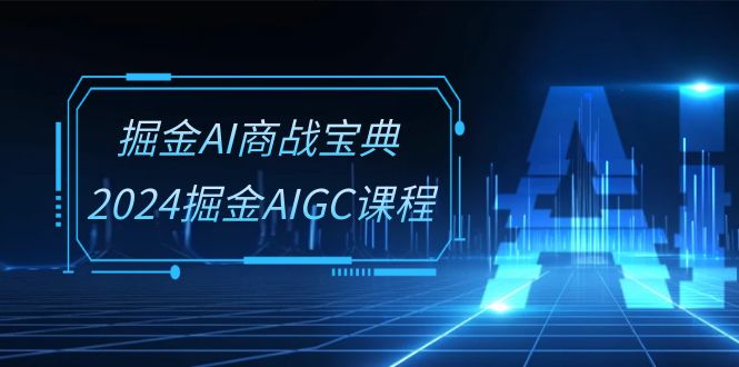 掘金AI商战宝典系统班：2024掘金AIGC课程（30节视频课）-知新学吧