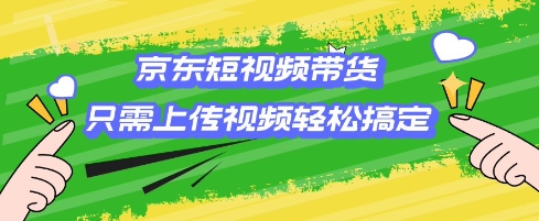 京东短视频带货，只需上传视频就搞定，小白轻松上手【揭秘】-知新学吧