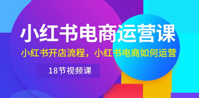 （10429期）小红书·电商运营课：小红书开店流程，小红书电商如何运营（18节视频课）-知新学吧