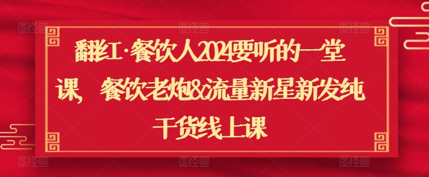 翻红·餐饮人2024要听的一堂课，餐饮老炮&流量新星新发纯干货线上课-知新学吧