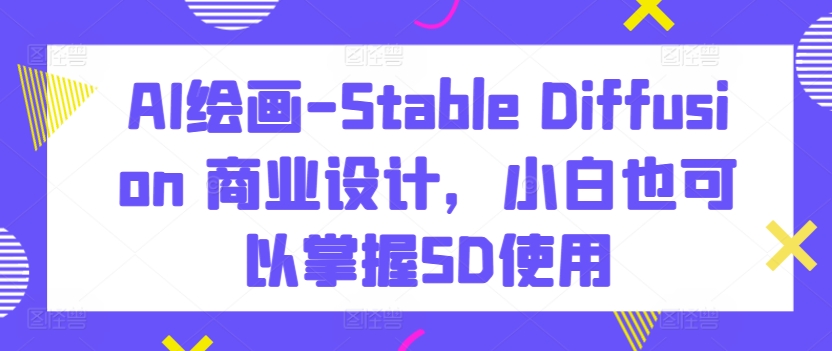 AI绘画-Stable Diffusion 商业设计，小白也可以掌握SD使用-知新学吧