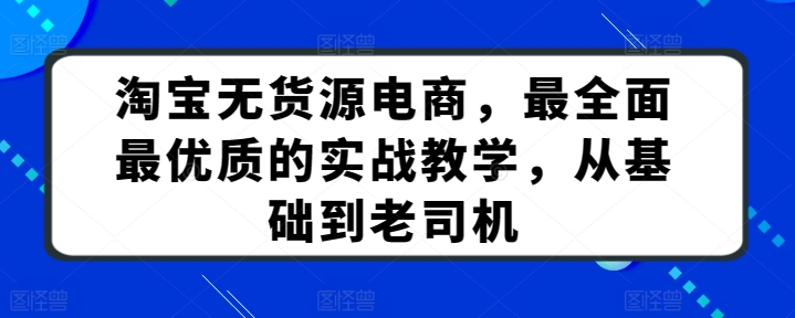 淘宝无货源电商，最全面最优质的实战教学，从基础到老司机-知新学吧