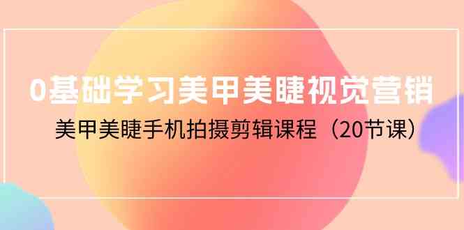 0基础学习美甲美睫视觉营销，美甲美睫手机拍摄剪辑课程（20节课）-知新学吧