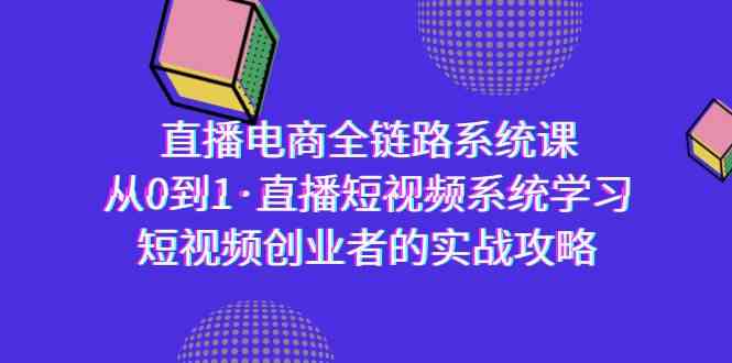 （9175期）直播电商-全链路系统课，从0到1·直播短视频系统学习，短视频创业者的实战-知新学吧