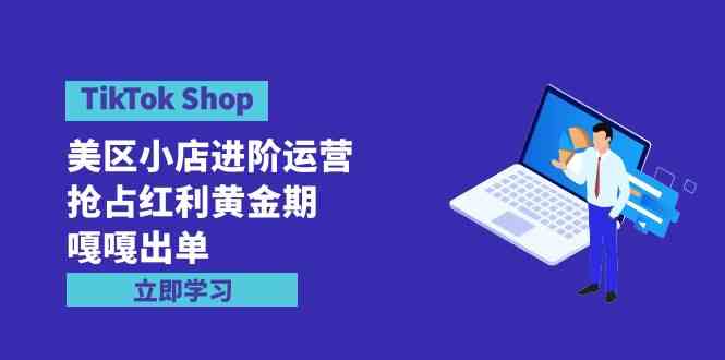 （9886期）TikTok Shop-美区小店进阶运营，抢占红利黄金期 嘎嘎出单（7节课）-知新学吧