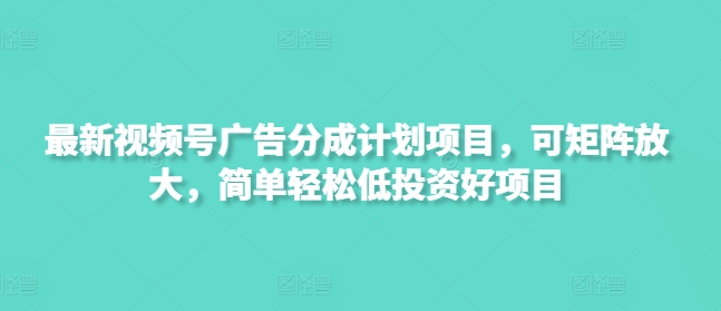 最新视频号广告分成计划项目，可矩阵放大，简单轻松低投资好项目-知新学吧