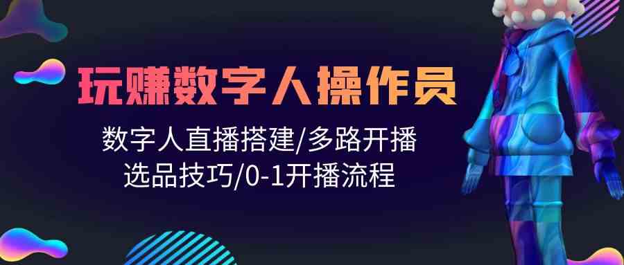 （10062期）人人都能玩赚数字人操作员 数字人直播搭建/多路开播/选品技巧/0-1开播流程-知新学吧