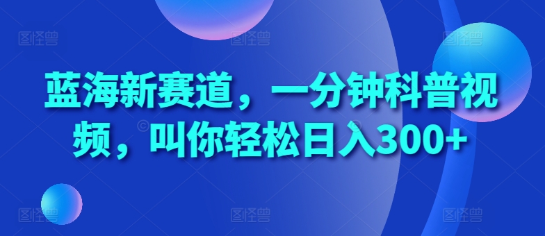 蓝海新赛道，一分钟科普视频，叫你轻松日入300+【揭秘】-知新学吧