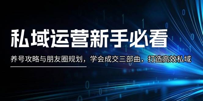 私域运营新手必看：养号攻略与朋友圈规划，学会成交三部曲，打造高效私域-知新学吧