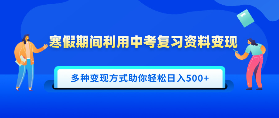 寒假期间利用中考复习资料变现，一部手机即可操作，多种变现方式助你轻松日入500+-知新学吧