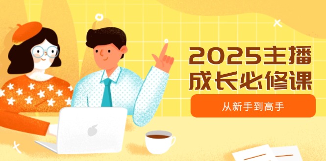2025主播成长必修课，主播从新手到高手，涵盖趋势、定位、能力构建等-知新学吧