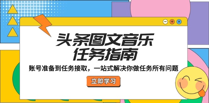 （12797期）头条图文音乐任务指南：账号准备到任务接取，一站式解决你做任务所有问题-知新学吧