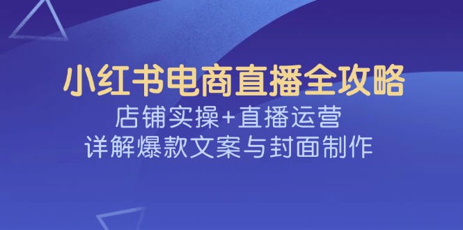 小红书电商直播全攻略，店铺实操+直播运营，详解爆款文案与封面制作-知新学吧