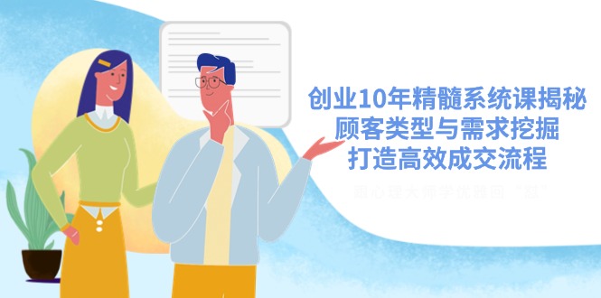 创业10年精髓系统课揭秘，顾客类型与需求挖掘，打造高效成交流程-知新学吧
