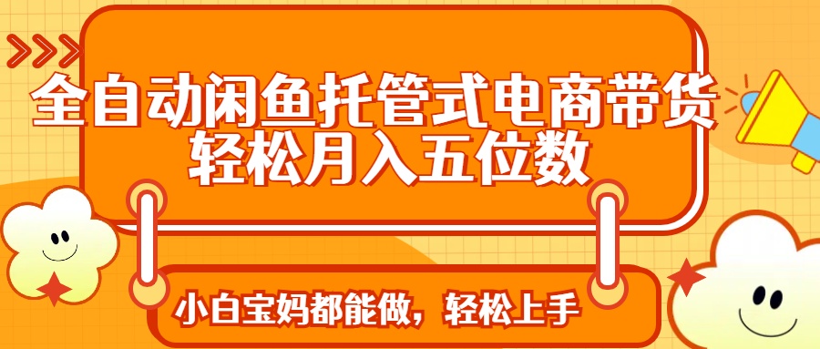 全自动闲鱼托管式电商带货 轻松实现月入五位数-知新学吧