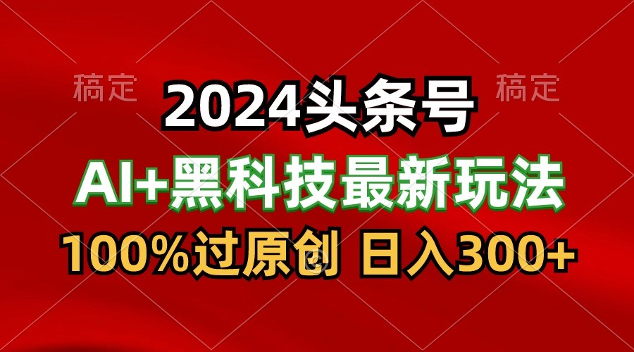 2024最新AI头条+黑科技猛撸收益，100%过原创，三天必起号，每天5分钟，月入1W+-知新学吧