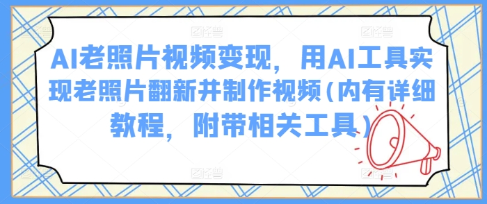 AI老照片视频变现，用AI工具实现老照片翻新并制作视频(内有详细教程，附带相关工具)-知新学吧