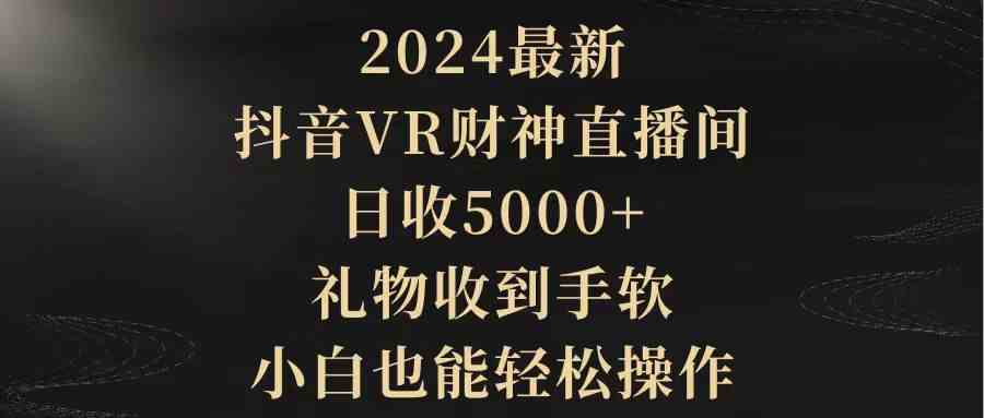 （9595期）2024最新，抖音VR财神直播间，日收5000+，礼物收到手软，小白也能轻松操作-知新学吧