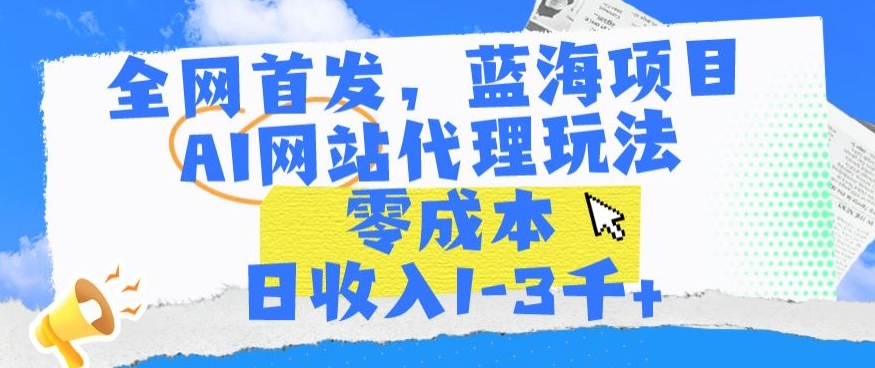 全网首发，蓝海项目，AI网站代理玩法，零成本日收入1-3千+-知新学吧