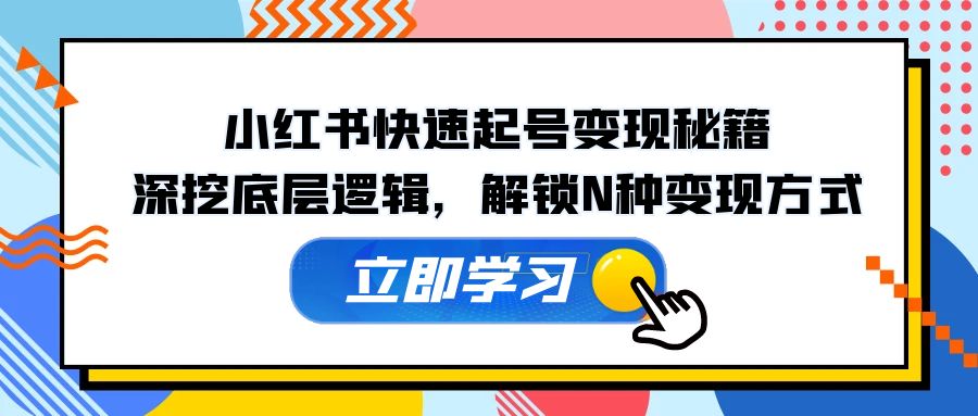 （12896期）小红书快速起号变现秘籍：深挖底层逻辑，解锁N种变现方式-知新学吧