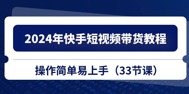 2024年快手短视频带货教程，操作简单易上手（33节课）-知新学吧