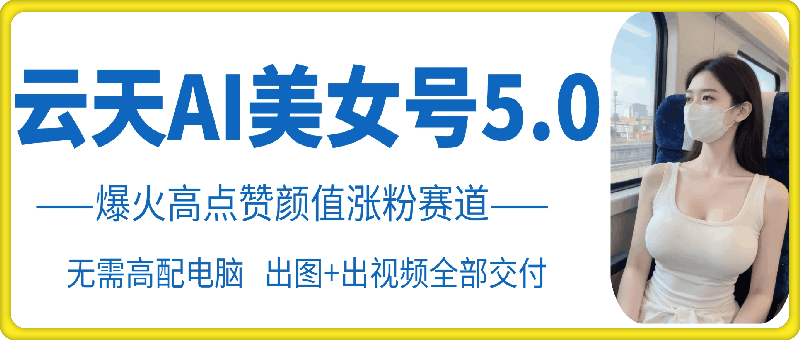 云天AI美女号5.0，爆火高点赞颜值涨粉赛道-知新学吧