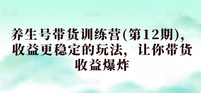 养生号带货训练营(第12期)，收益更稳定的玩法，让你带货收益爆炸-知新学吧