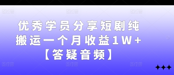 优秀学员分享短剧纯搬运一个月收益1W+【答疑音频】-知新学吧