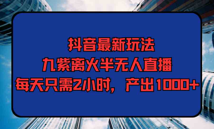 （9619期）抖音最新玩法，九紫离火半无人直播，每天只需2小时，产出1000+-知新学吧