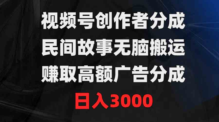 （9390期）视频号创作者分成，民间故事无脑搬运，赚取高额广告分成，日入3000-知新学吧