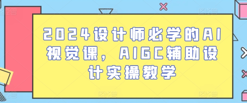2024设计师必学的AI视觉课，AIGC辅助设计实操教学-知新学吧