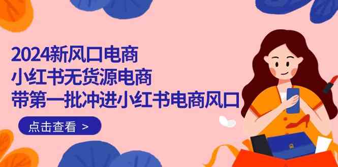 （10129期）2024新风口电商，小红书无货源电商，带第一批冲进小红书电商风口（18节）-知新学吧