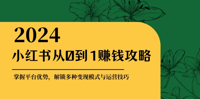 小红书从0到1赚钱攻略：掌握平台优势，解锁多种变现赚钱模式与运营技巧-知新学吧
