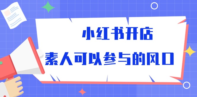 （10260期）小红书开店，素人可以参与的风口-知新学吧