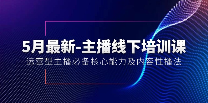 （10744期）5月最新-主播线下培训课【40期】：运营型主播必备核心能力及内容性播法-知新学吧