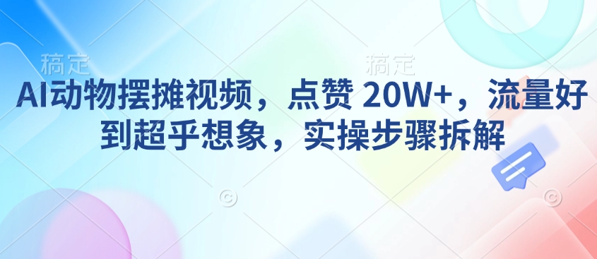 AI动物摆摊视频，点赞 20W+，流量好到超乎想象，实操步骤拆解-知新学吧