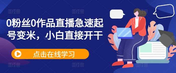 0粉丝0作品直播急速起号变米，小白直接开干-知新学吧