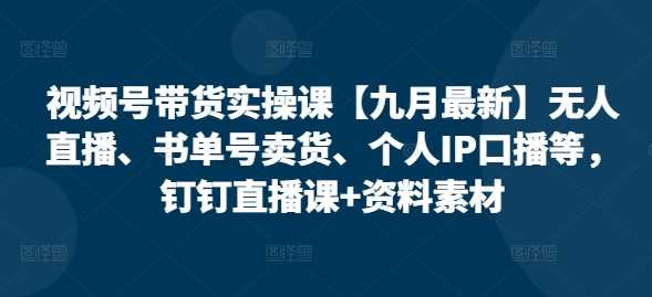 视频号带货实操课【10月最新】无人直播、书单号卖货、个人IP口播等，钉钉直播课+资料素材-知新学吧