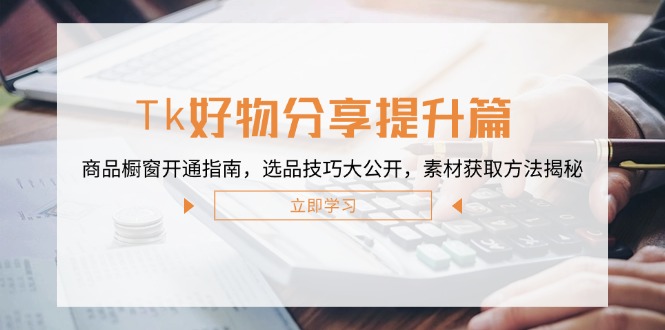 Tk好物分享提升篇：商品橱窗开通指南，选品技巧大公开，素材获取方法揭秘-知新学吧