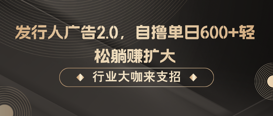 发行人广告2.0，自撸单日600+轻松躺赚扩大-知新学吧