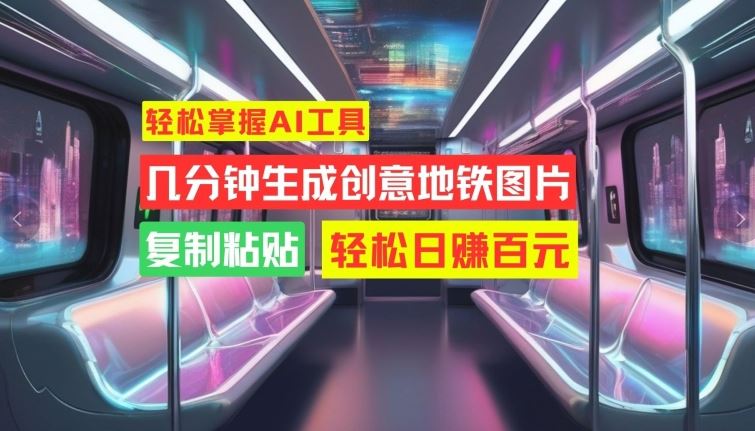 轻松掌握AI工具，几分钟生成创意地铁图片，复制粘贴，轻松日赚百元【揭秘】-知新学吧