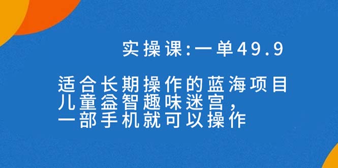 一单49.9长期蓝海项目，儿童益智趣味迷宫，一部手机月入3000+（附素材）-知新学吧