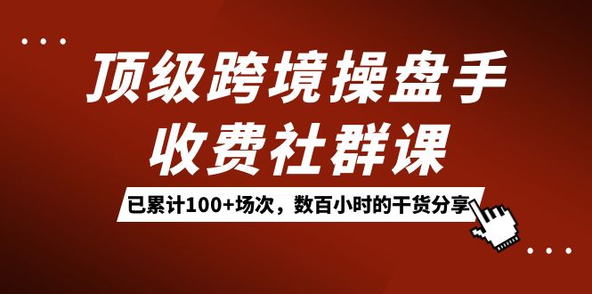 顶级跨境操盘手收费社群课：已累计100+场次，数百小时的干货分享！-知新学吧