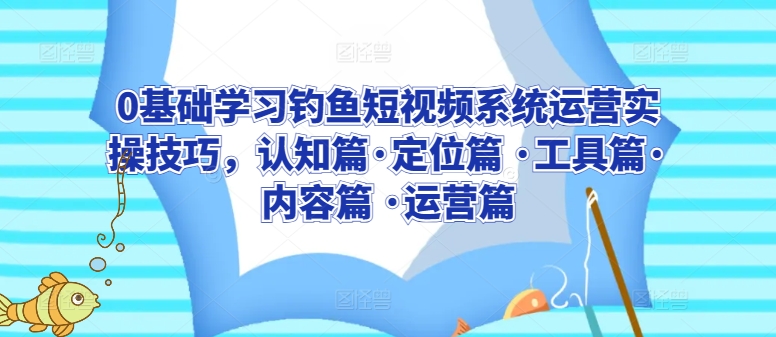 0基础学习钓鱼短视频系统运营实操技巧，认知篇·定位篇 ·工具篇·内容篇 ·运营篇-知新学吧