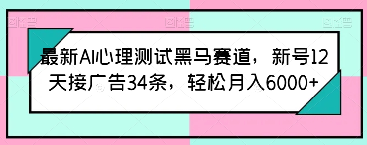 最新AI心理测试黑马赛道，新号12天接广告34条，轻松月入6000+-知新学吧