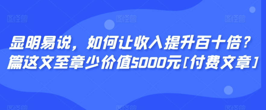 显明易说，如何让收入提升百十倍？‮篇这‬文‮至章‬少价值5000元[付费文章]-知新学吧