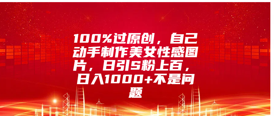 100%过原创，自己动手制作美女性感图片，日引S粉上百，日入1000+不是问题-知新学吧