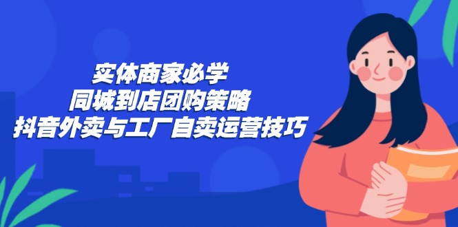 实体商家必学：同城到店团购策略：抖音外卖与工厂自卖运营技巧-知新学吧